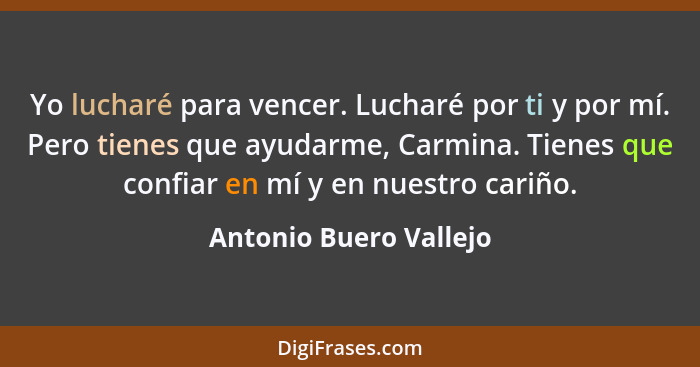 Yo lucharé para vencer. Lucharé por ti y por mí. Pero tienes que ayudarme, Carmina. Tienes que confiar en mí y en nuestro cari... - Antonio Buero Vallejo