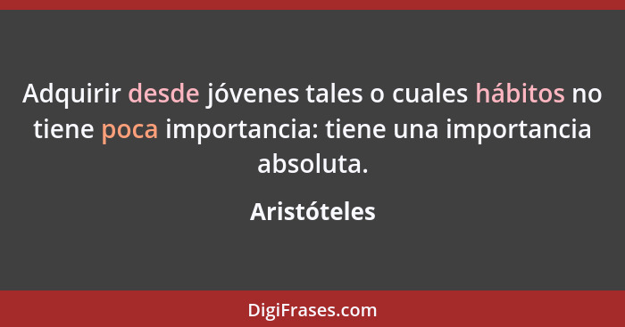 Adquirir desde jóvenes tales o cuales hábitos no tiene poca importancia: tiene una importancia absoluta.... - Aristóteles