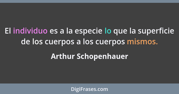 El individuo es a la especie lo que la superficie de los cuerpos a los cuerpos mismos.... - Arthur Schopenhauer