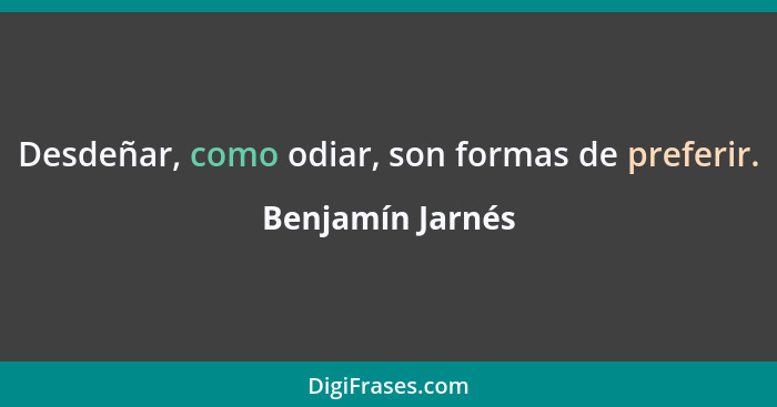 Desdeñar, como odiar, son formas de preferir.... - Benjamín Jarnés