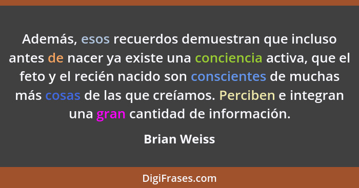 Además, esos recuerdos demuestran que incluso antes de nacer ya existe una conciencia activa, que el feto y el recién nacido son conscie... - Brian Weiss