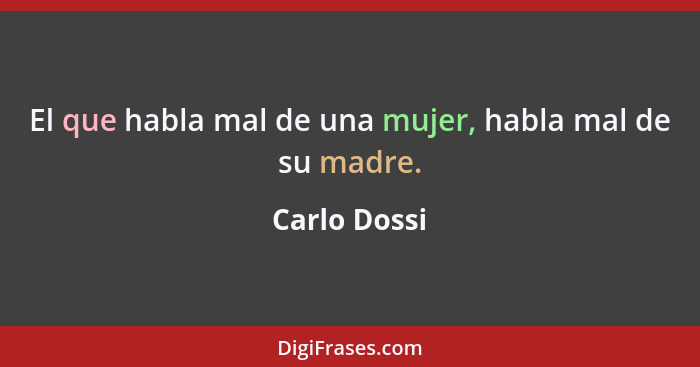 El que habla mal de una mujer, habla mal de su madre.... - Carlo Dossi