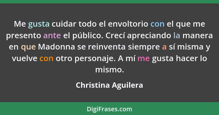 Me gusta cuidar todo el envoltorio con el que me presento ante el público. Crecí apreciando la manera en que Madonna se reinventa... - Christina Aguilera