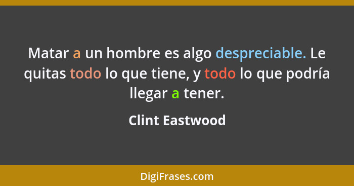 Matar a un hombre es algo despreciable. Le quitas todo lo que tiene, y todo lo que podría llegar a tener.... - Clint Eastwood