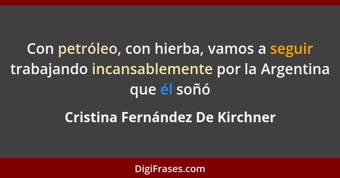 Con petróleo, con hierba, vamos a seguir trabajando incansablemente por la Argentina que él soñó... - Cristina Fernández De Kirchner