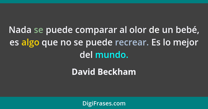 Nada se puede comparar al olor de un bebé, es algo que no se puede recrear. Es lo mejor del mundo.... - David Beckham