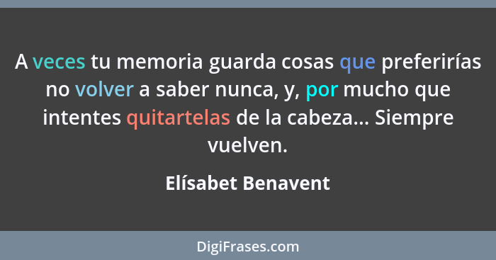 A veces tu memoria guarda cosas que preferirías no volver a saber nunca, y, por mucho que intentes quitartelas de la cabeza... Sie... - Elísabet Benavent