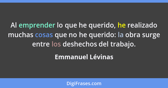 Al emprender lo que he querido, he realizado muchas cosas que no he querido: la obra surge entre los deshechos del trabajo.... - Emmanuel Lévinas