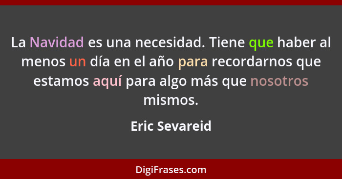 La Navidad es una necesidad. Tiene que haber al menos un día en el año para recordarnos que estamos aquí para algo más que nosotros mi... - Eric Sevareid