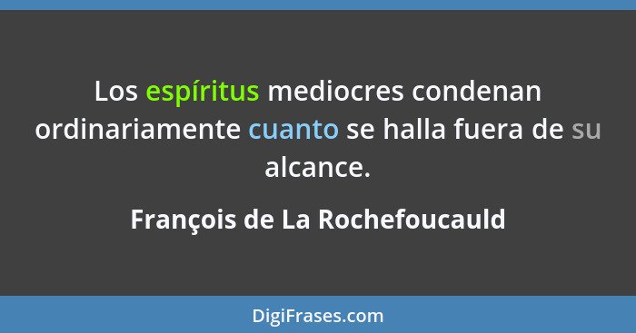 Los espíritus mediocres condenan ordinariamente cuanto se halla fuera de su alcance.... - François de La Rochefoucauld