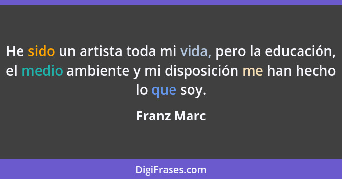 He sido un artista toda mi vida, pero la educación, el medio ambiente y mi disposición me han hecho lo que soy.... - Franz Marc