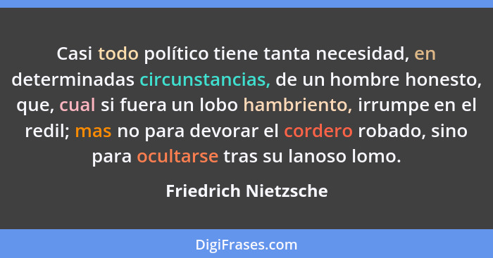 Casi todo político tiene tanta necesidad, en determinadas circunstancias, de un hombre honesto, que, cual si fuera un lobo hambr... - Friedrich Nietzsche