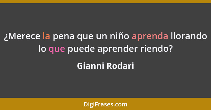 ¿Merece la pena que un niño aprenda llorando lo que puede aprender riendo?... - Gianni Rodari