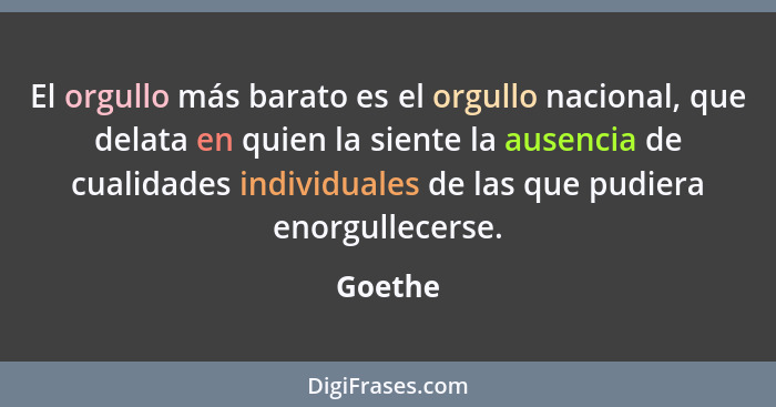 El orgullo más barato es el orgullo nacional, que delata en quien la siente la ausencia de cualidades individuales de las que pudiera enorgul... - Goethe