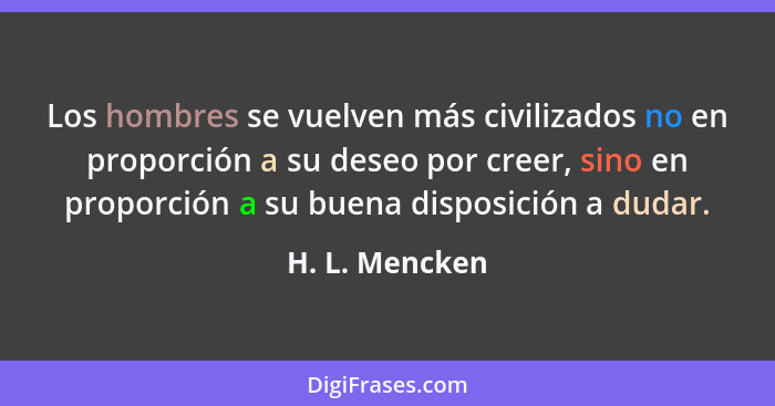 Los hombres se vuelven más civilizados no en proporción a su deseo por creer, sino en proporción a su buena disposición a dudar.... - H. L. Mencken