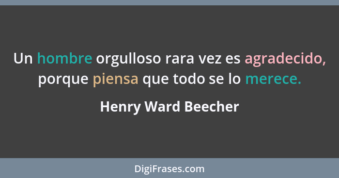 Un hombre orgulloso rara vez es agradecido, porque piensa que todo se lo merece.... - Henry Ward Beecher