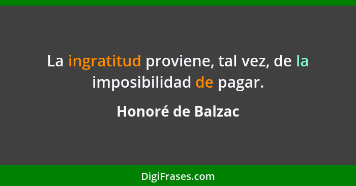 La ingratitud proviene, tal vez, de la imposibilidad de pagar.... - Honoré de Balzac