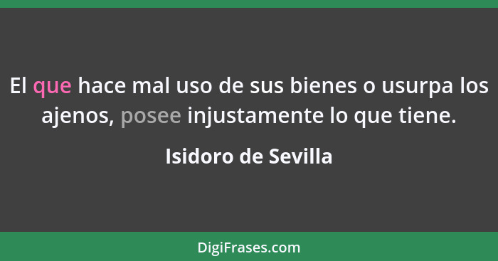 El que hace mal uso de sus bienes o usurpa los ajenos, posee injustamente lo que tiene.... - Isidoro de Sevilla