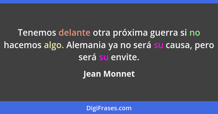 Tenemos delante otra próxima guerra si no hacemos algo. Alemania ya no será su causa, pero será su envite.... - Jean Monnet