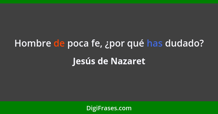 Hombre de poca fe, ¿por qué has dudado?... - Jesús de Nazaret