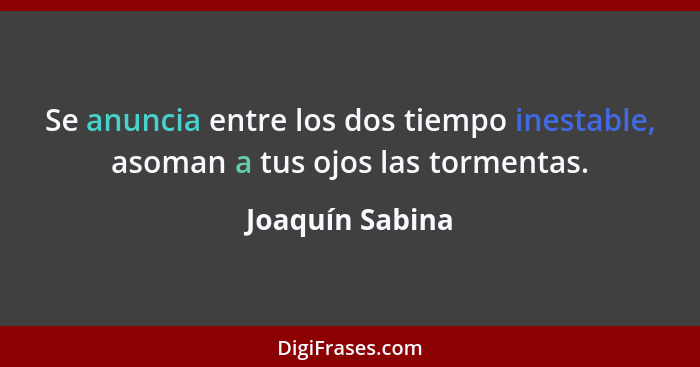 Se anuncia entre los dos tiempo inestable, asoman a tus ojos las tormentas.... - Joaquín Sabina