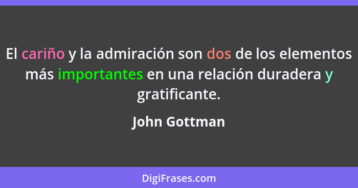 El cariño y la admiración son dos de los elementos más importantes en una relación duradera y gratificante.... - John Gottman