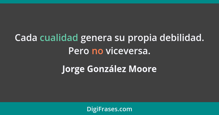 Cada cualidad genera su propia debilidad. Pero no viceversa.... - Jorge González Moore