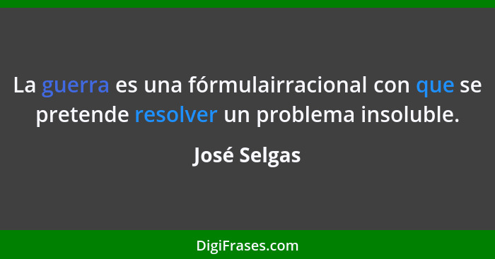 La guerra es una fórmulairracional con que se pretende resolver un problema insoluble.... - José Selgas