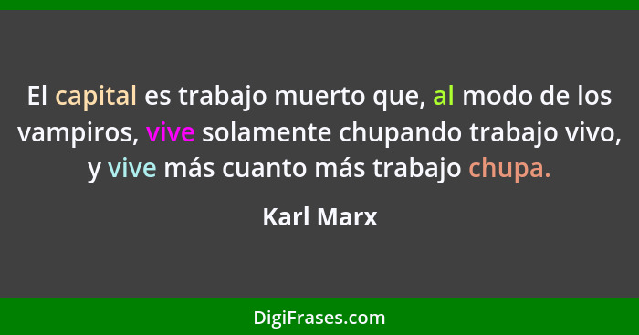 El capital es trabajo muerto que, al modo de los vampiros, vive solamente chupando trabajo vivo, y vive más cuanto más trabajo chupa.... - Karl Marx