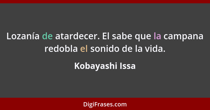 Lozanía de atardecer. El sabe que la campana redobla el sonido de la vida.... - Kobayashi Issa