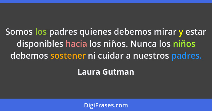 Somos los padres quienes debemos mirar y estar disponibles hacia los niños. Nunca los niños debemos sostener ni cuidar a nuestros padre... - Laura Gutman