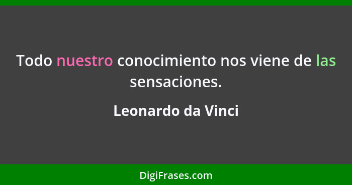 Todo nuestro conocimiento nos viene de las sensaciones.... - Leonardo da Vinci