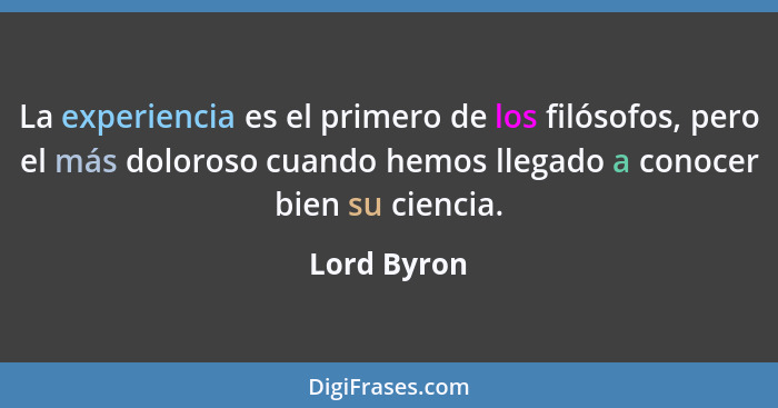 La experiencia es el primero de los filósofos, pero el más doloroso cuando hemos llegado a conocer bien su ciencia.... - Lord Byron