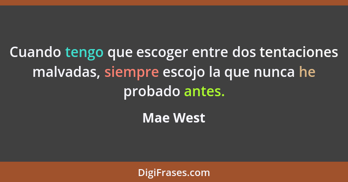 Cuando tengo que escoger entre dos tentaciones malvadas, siempre escojo la que nunca he probado antes.... - Mae West