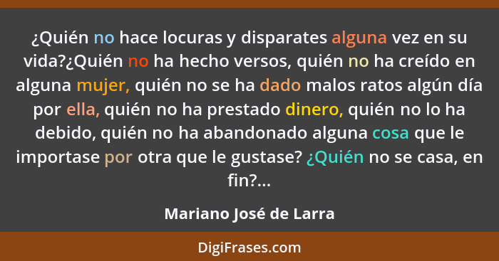 ¿Quién no hace locuras y disparates alguna vez en su vida?¿Quién no ha hecho versos, quién no ha creído en alguna mujer, quién... - Mariano José de Larra