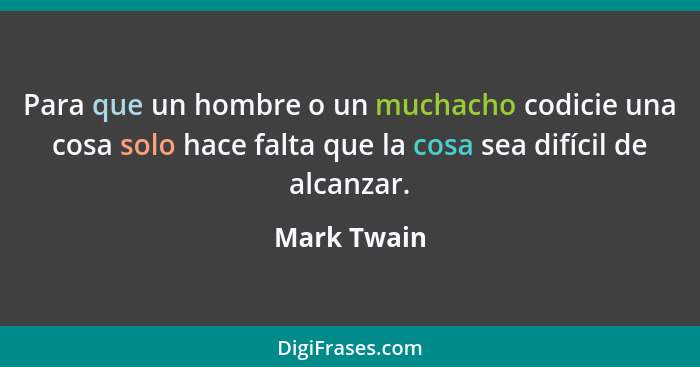 Para que un hombre o un muchacho codicie una cosa solo hace falta que la cosa sea difícil de alcanzar.... - Mark Twain