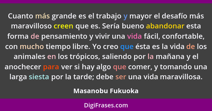 Cuanto más grande es el trabajo y mayor el desafío más maravilloso creen que es. Sería bueno abandonar esta forma de pensamiento y... - Masanobu Fukuoka