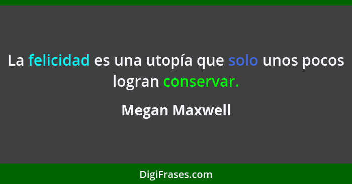 La felicidad es una utopía que solo unos pocos logran conservar.... - Megan Maxwell