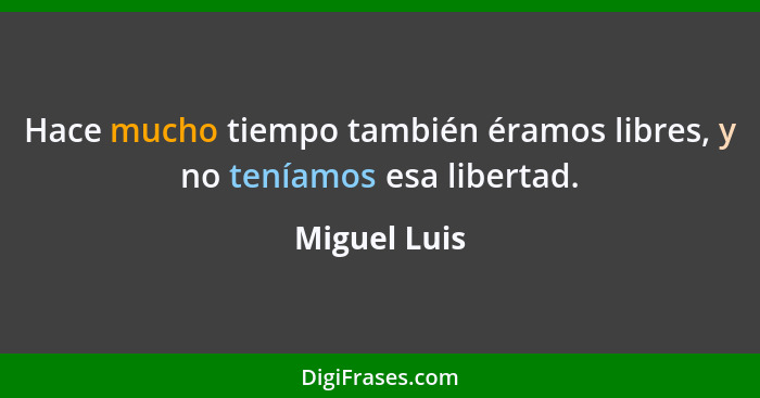 Hace mucho tiempo también éramos libres, y no teníamos esa libertad.... - Miguel Luis