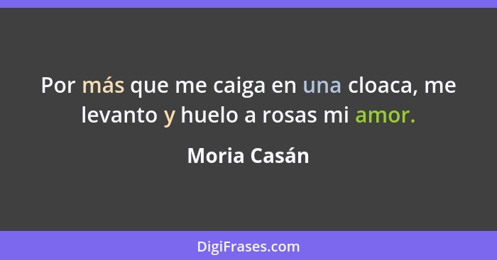 Por más que me caiga en una cloaca, me levanto y huelo a rosas mi amor.... - Moria Casán