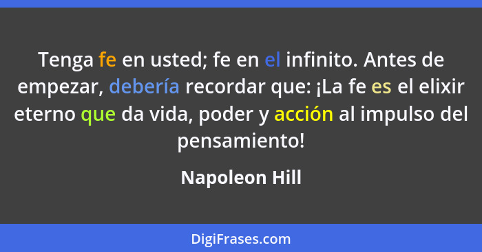 Tenga fe en usted; fe en el infinito. Antes de empezar, debería recordar que: ¡La fe es el elixir eterno que da vida, poder y acción a... - Napoleon Hill