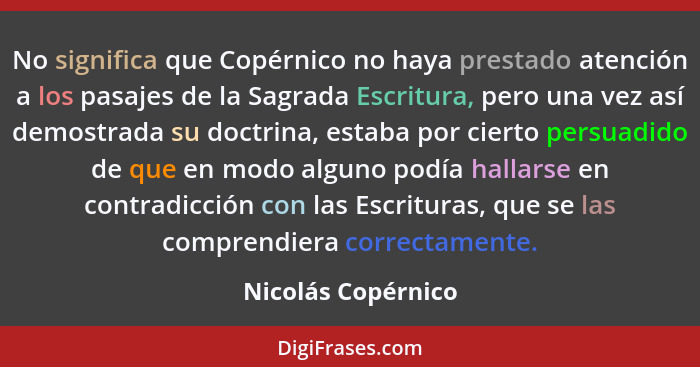 No significa que Copérnico no haya prestado atención a los pasajes de la Sagrada Escritura, pero una vez así demostrada su doctrin... - Nicolás Copérnico