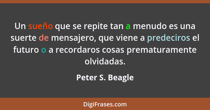 Un sueño que se repite tan a menudo es una suerte de mensajero, que viene a predeciros el futuro o a recordaros cosas prematuramente... - Peter S. Beagle