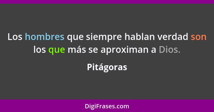 Los hombres que siempre hablan verdad son los que más se aproximan a Dios.... - Pitágoras