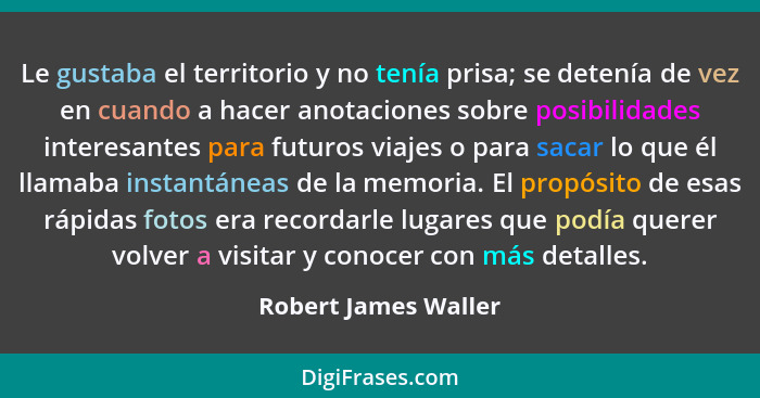 Le gustaba el territorio y no tenía prisa; se detenía de vez en cuando a hacer anotaciones sobre posibilidades interesantes para... - Robert James Waller