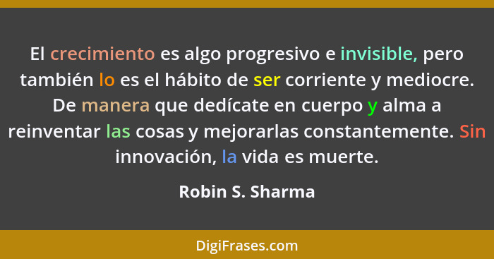 El crecimiento es algo progresivo e invisible, pero también lo es el hábito de ser corriente y mediocre. De manera que dedícate en c... - Robin S. Sharma