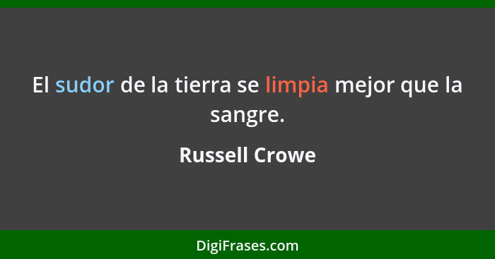 El sudor de la tierra se limpia mejor que la sangre.... - Russell Crowe