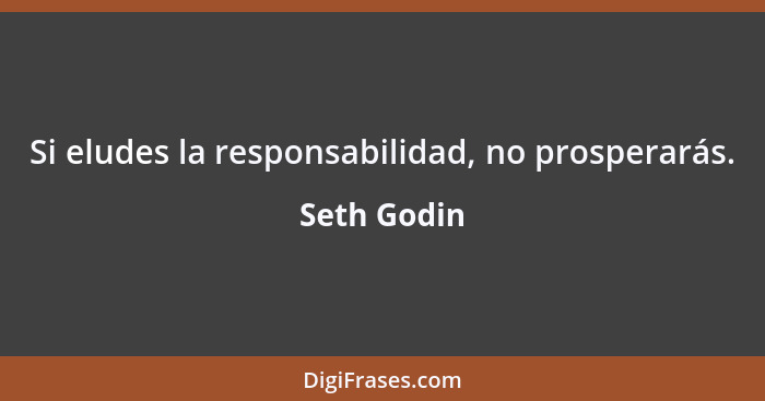 Si eludes la responsabilidad, no prosperarás.... - Seth Godin