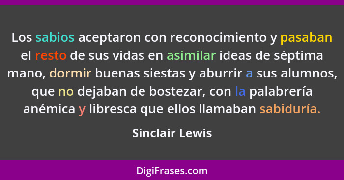 Los sabios aceptaron con reconocimiento y pasaban el resto de sus vidas en asimilar ideas de séptima mano, dormir buenas siestas y ab... - Sinclair Lewis