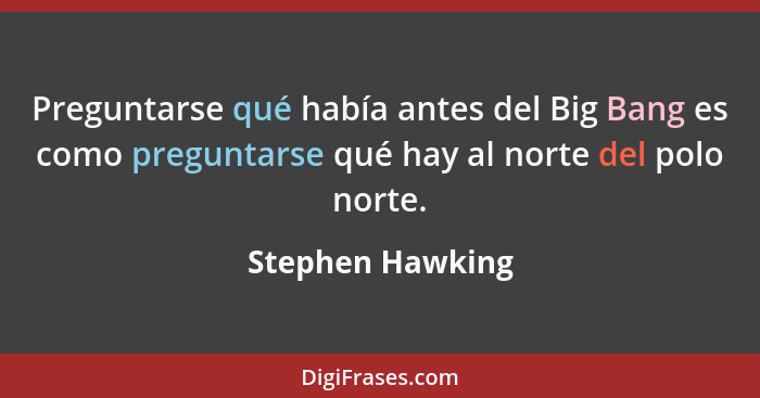 Preguntarse qué había antes del Big Bang es como preguntarse qué hay al norte del polo norte.... - Stephen Hawking